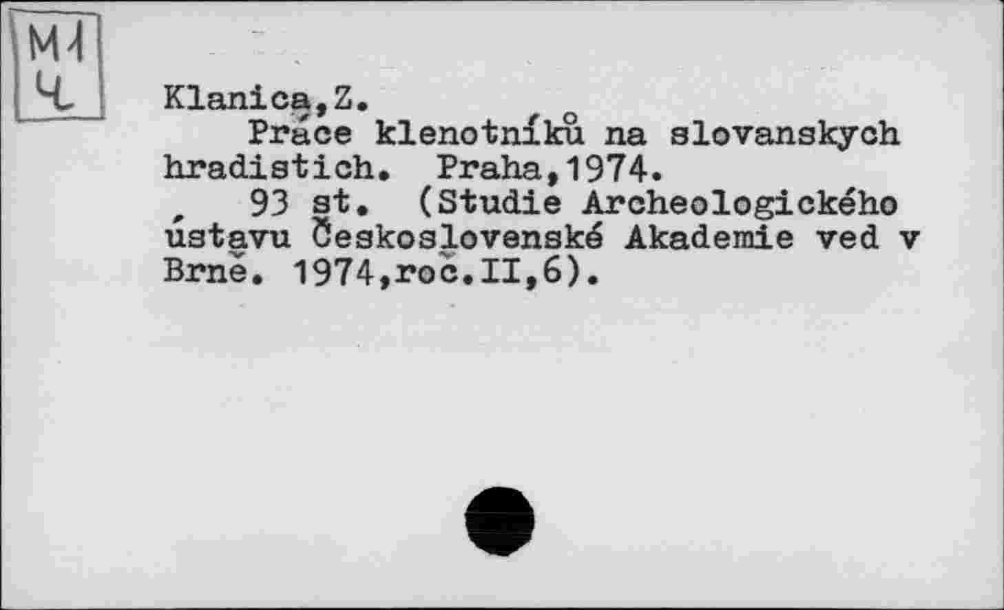 ﻿Klanica,Z.
Prâce klenotnïku na slovanakych hradiatich. Praha,1974.
,	93 st. (Studie Archeologického
uatavu Ôeskoslovenské Akademie ved Brnè. 1974,roc.11,6).